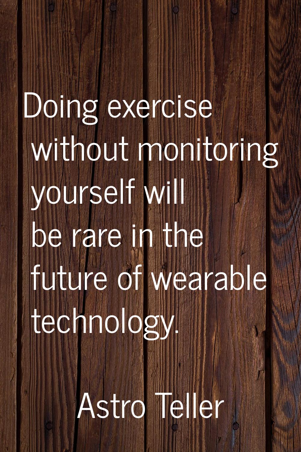Doing exercise without monitoring yourself will be rare in the future of wearable technology.