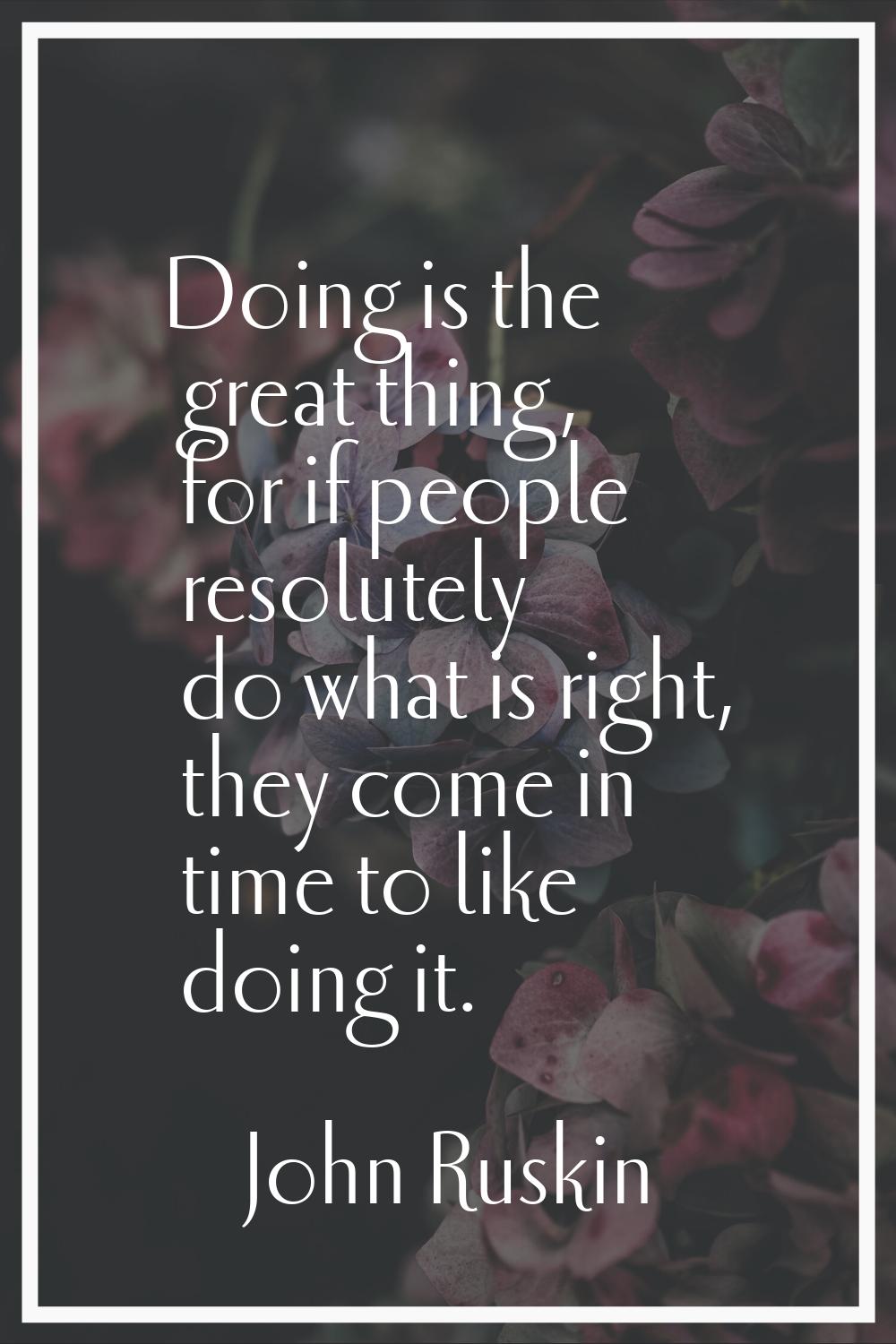 Doing is the great thing, for if people resolutely do what is right, they come in time to like doin