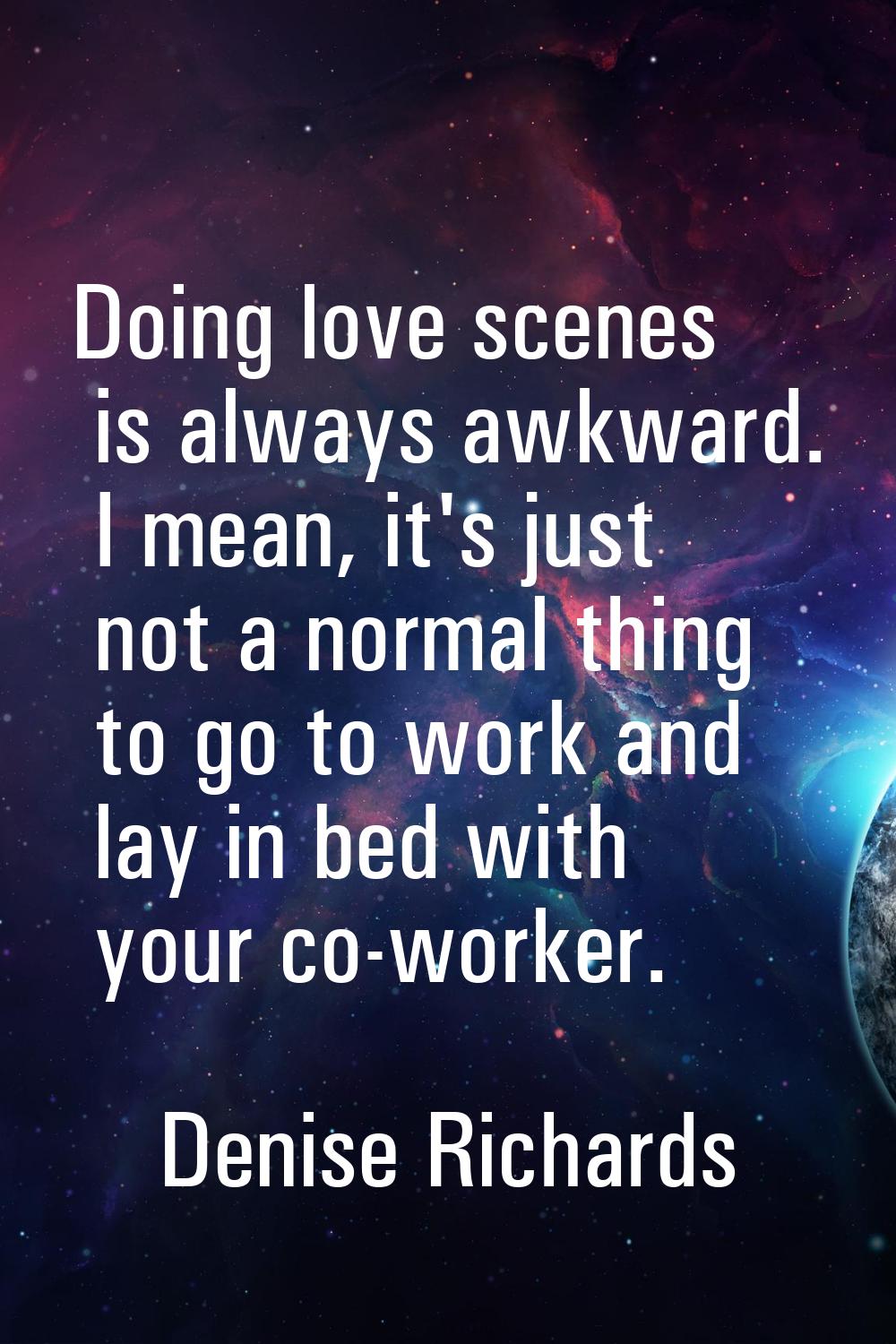 Doing love scenes is always awkward. I mean, it's just not a normal thing to go to work and lay in 