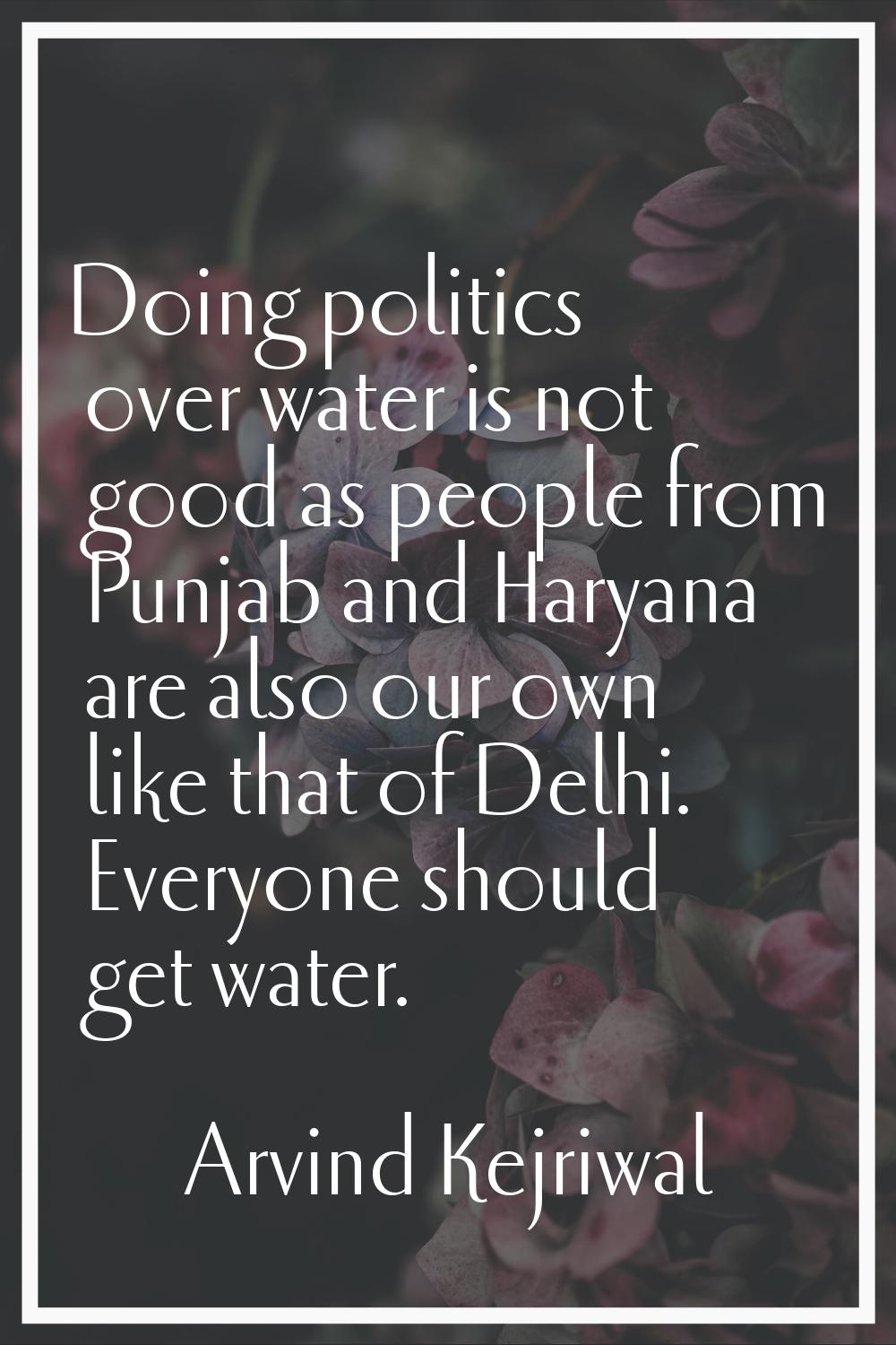 Doing politics over water is not good as people from Punjab and Haryana are also our own like that 