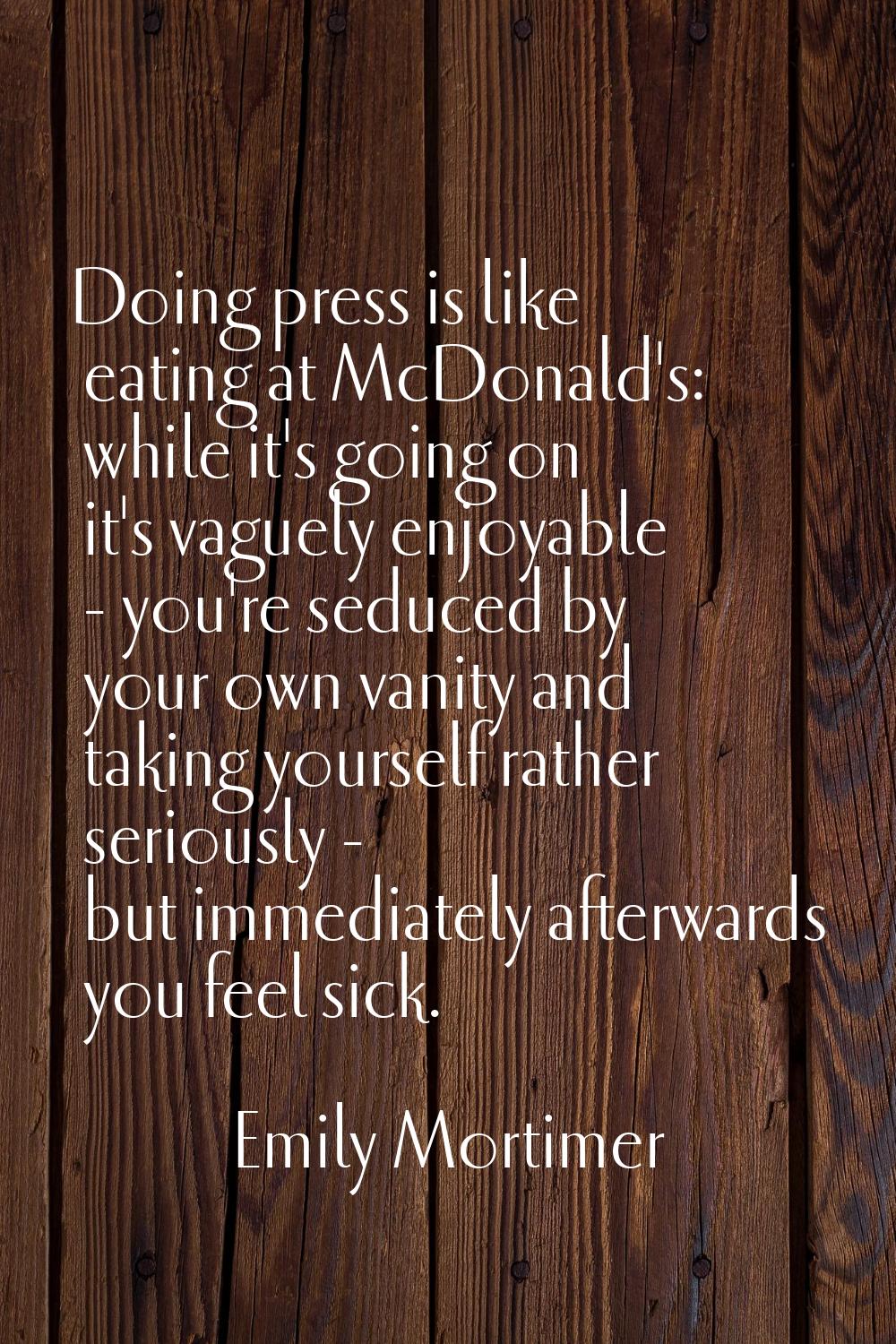 Doing press is like eating at McDonald's: while it's going on it's vaguely enjoyable - you're seduc