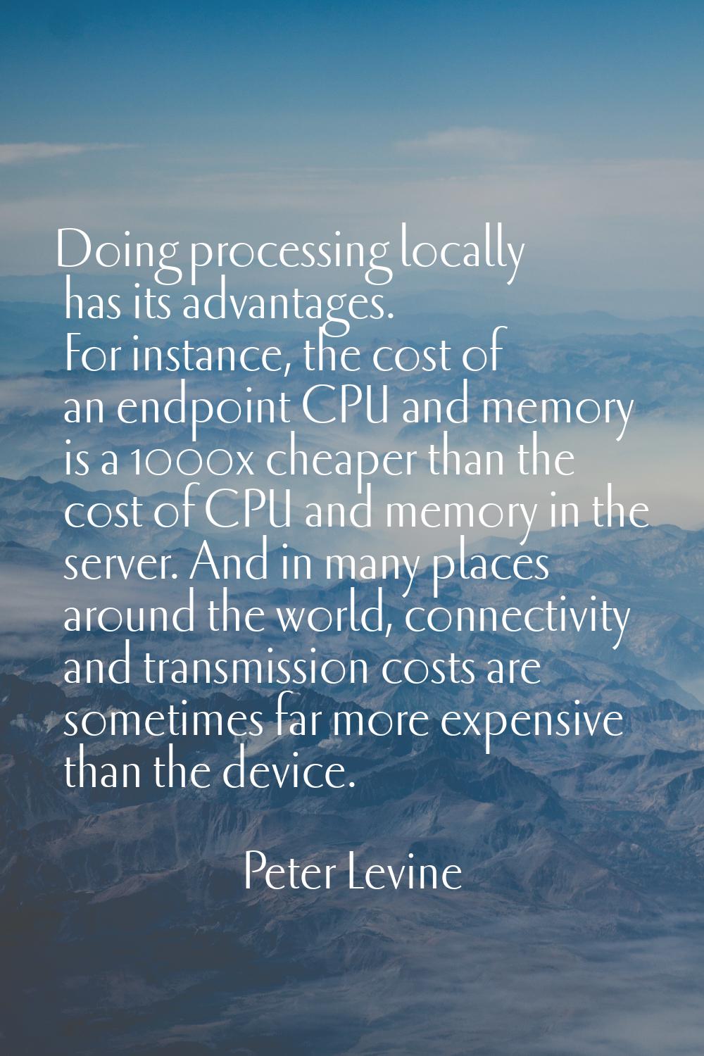 Doing processing locally has its advantages. For instance, the cost of an endpoint CPU and memory i