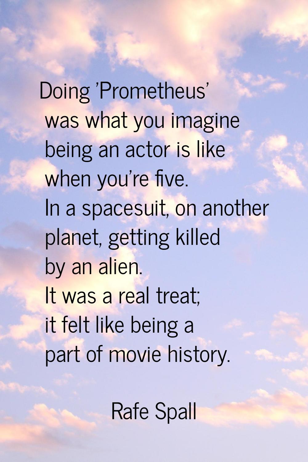 Doing 'Prometheus' was what you imagine being an actor is like when you're five. In a spacesuit, on