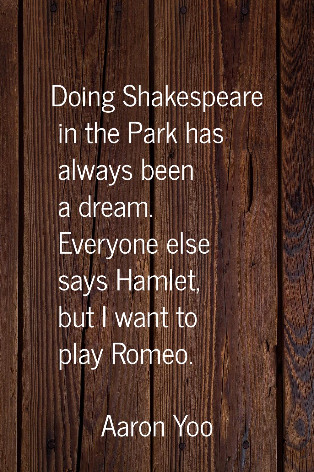 Doing Shakespeare in the Park has always been a dream. Everyone else says Hamlet, but I want to pla