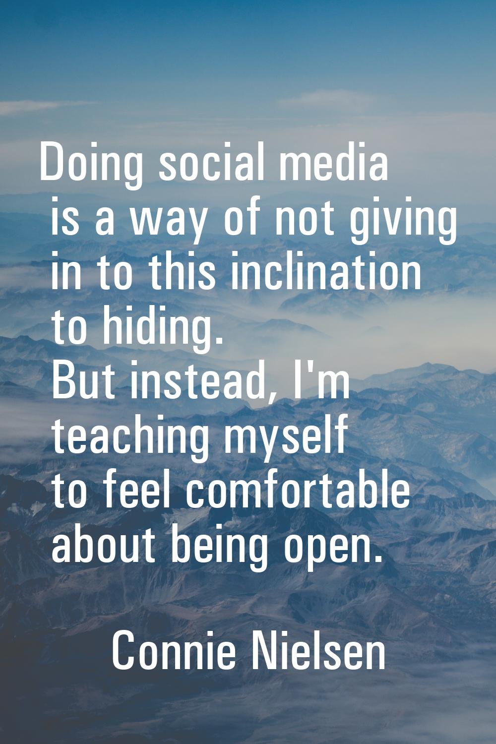 Doing social media is a way of not giving in to this inclination to hiding. But instead, I'm teachi