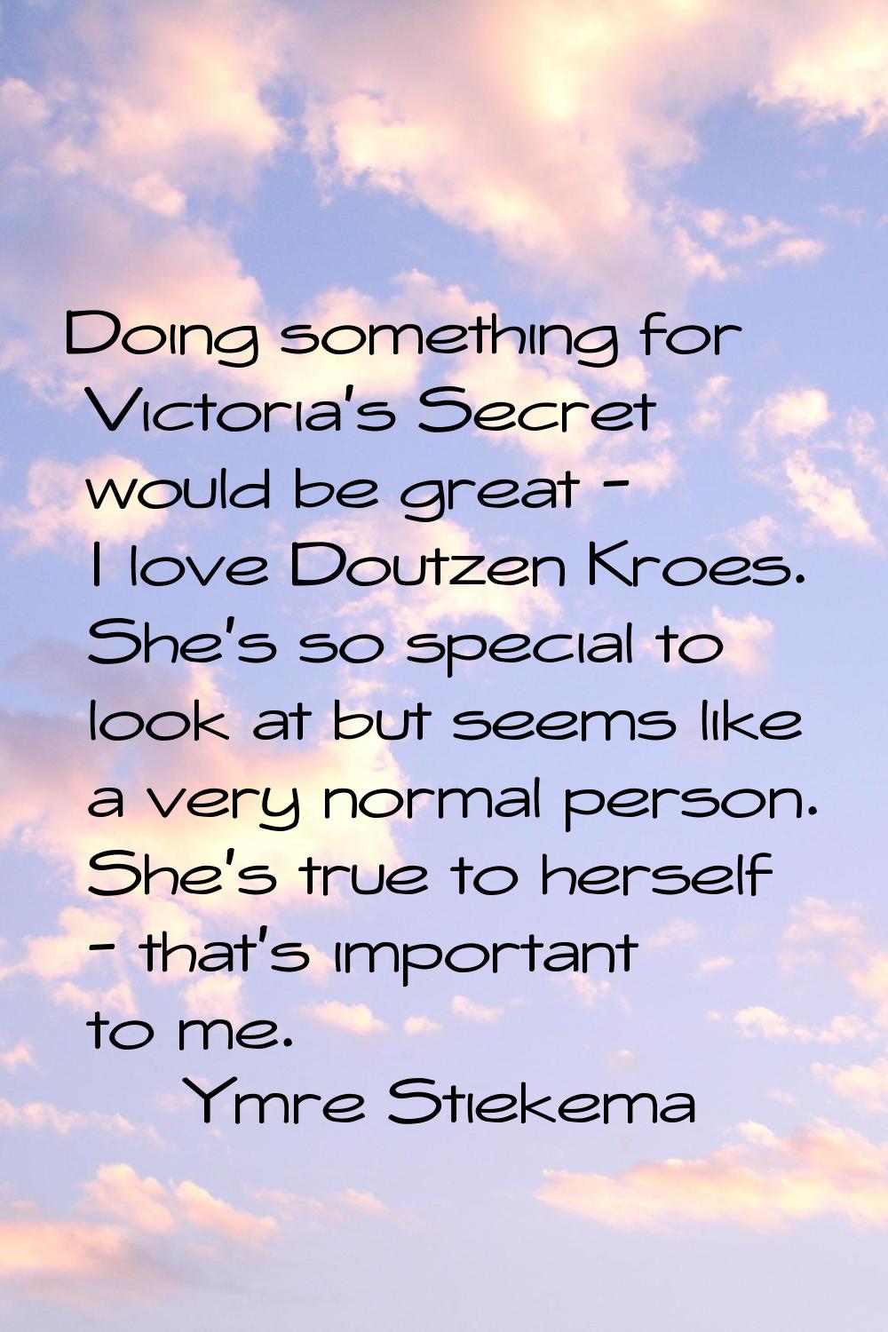 Doing something for Victoria's Secret would be great - I love Doutzen Kroes. She's so special to lo