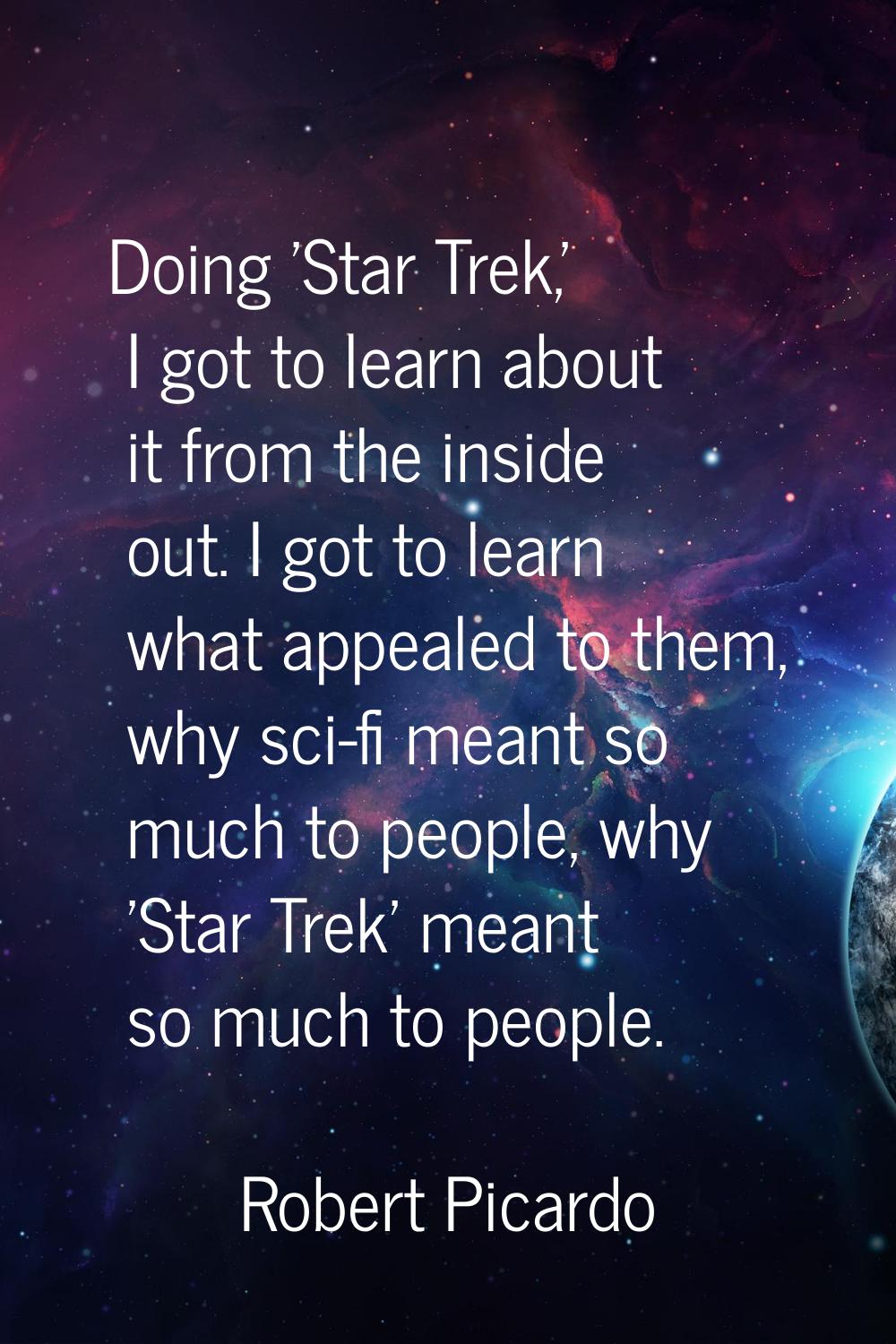 Doing 'Star Trek,' I got to learn about it from the inside out. I got to learn what appealed to the