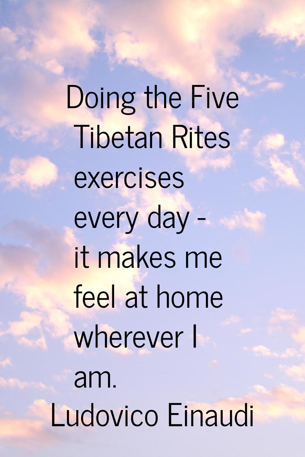 Doing the Five Tibetan Rites exercises every day - it makes me feel at home wherever I am.