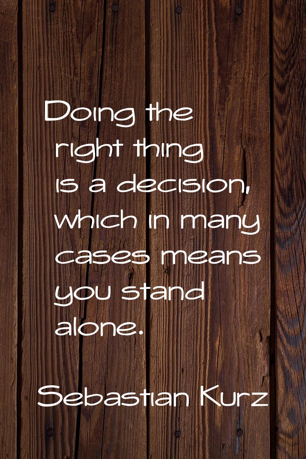 Doing the right thing is a decision, which in many cases means you stand alone.