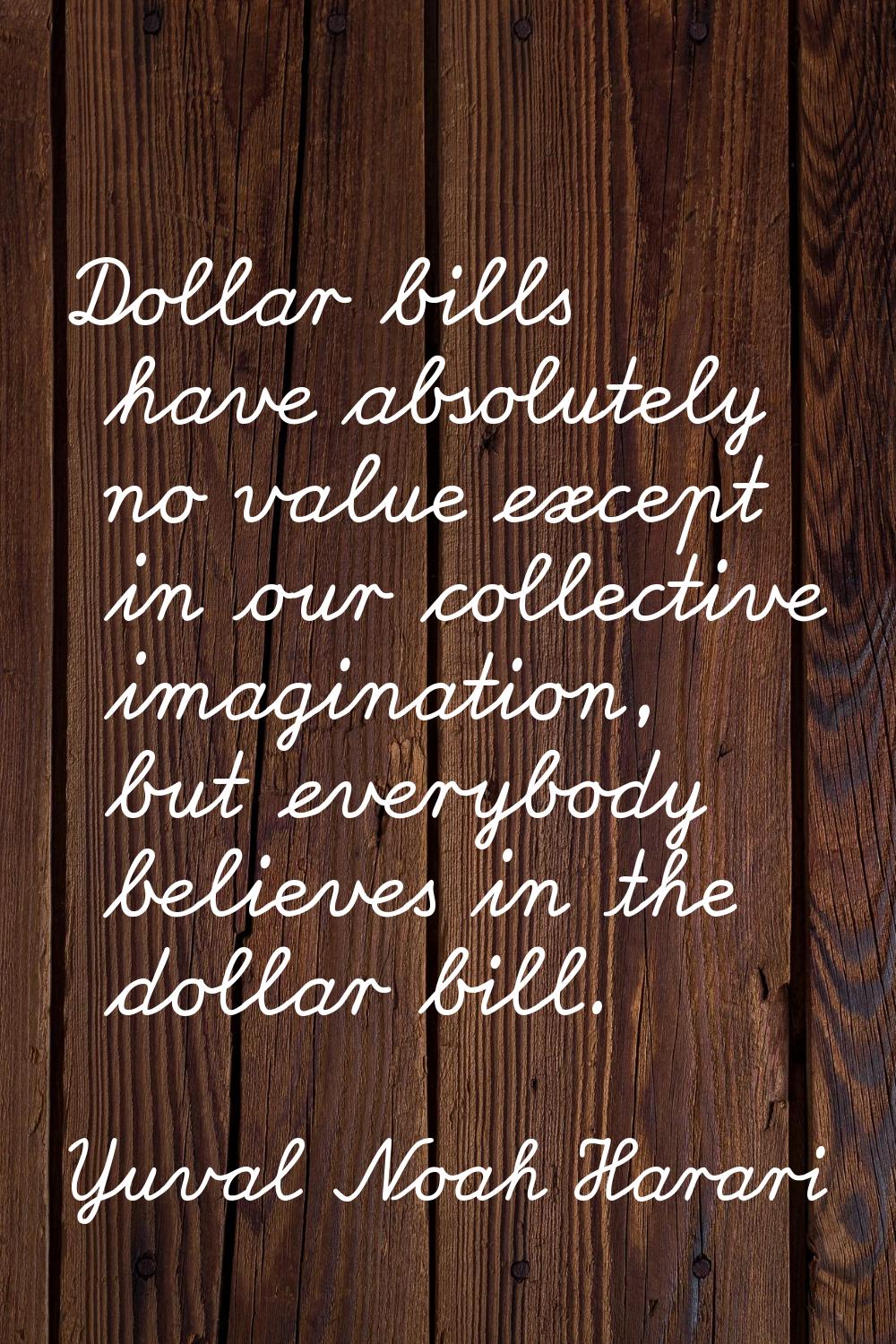 Dollar bills have absolutely no value except in our collective imagination, but everybody believes 