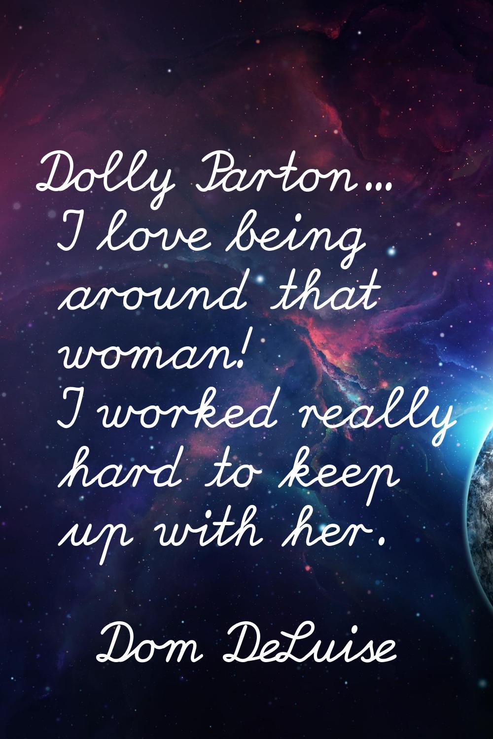 Dolly Parton... I love being around that woman! I worked really hard to keep up with her.