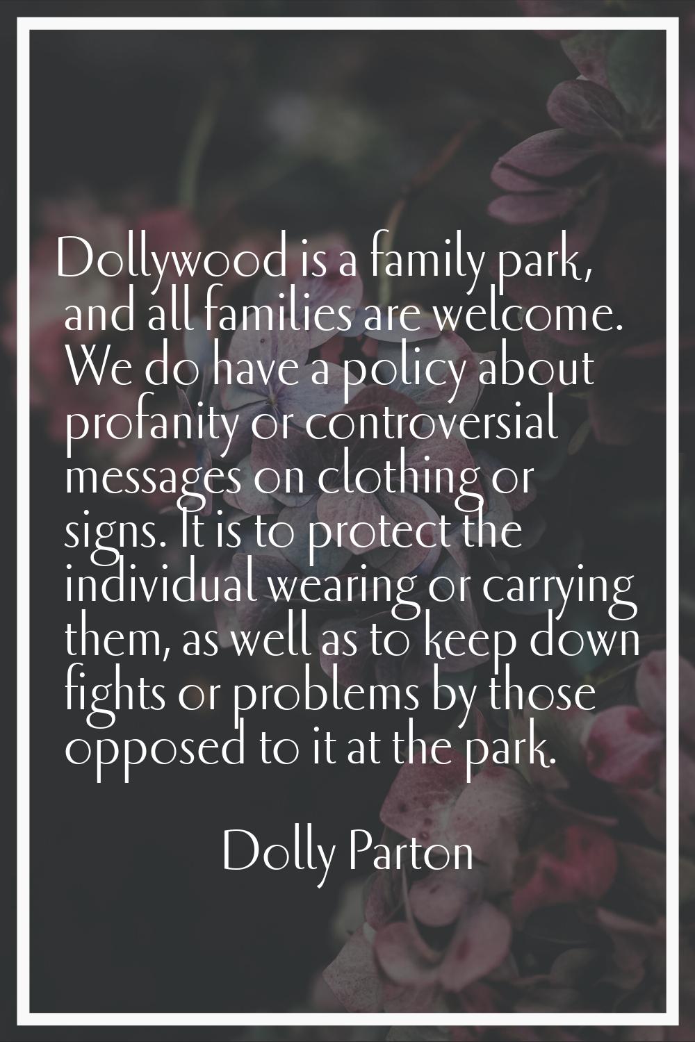 Dollywood is a family park, and all families are welcome. We do have a policy about profanity or co