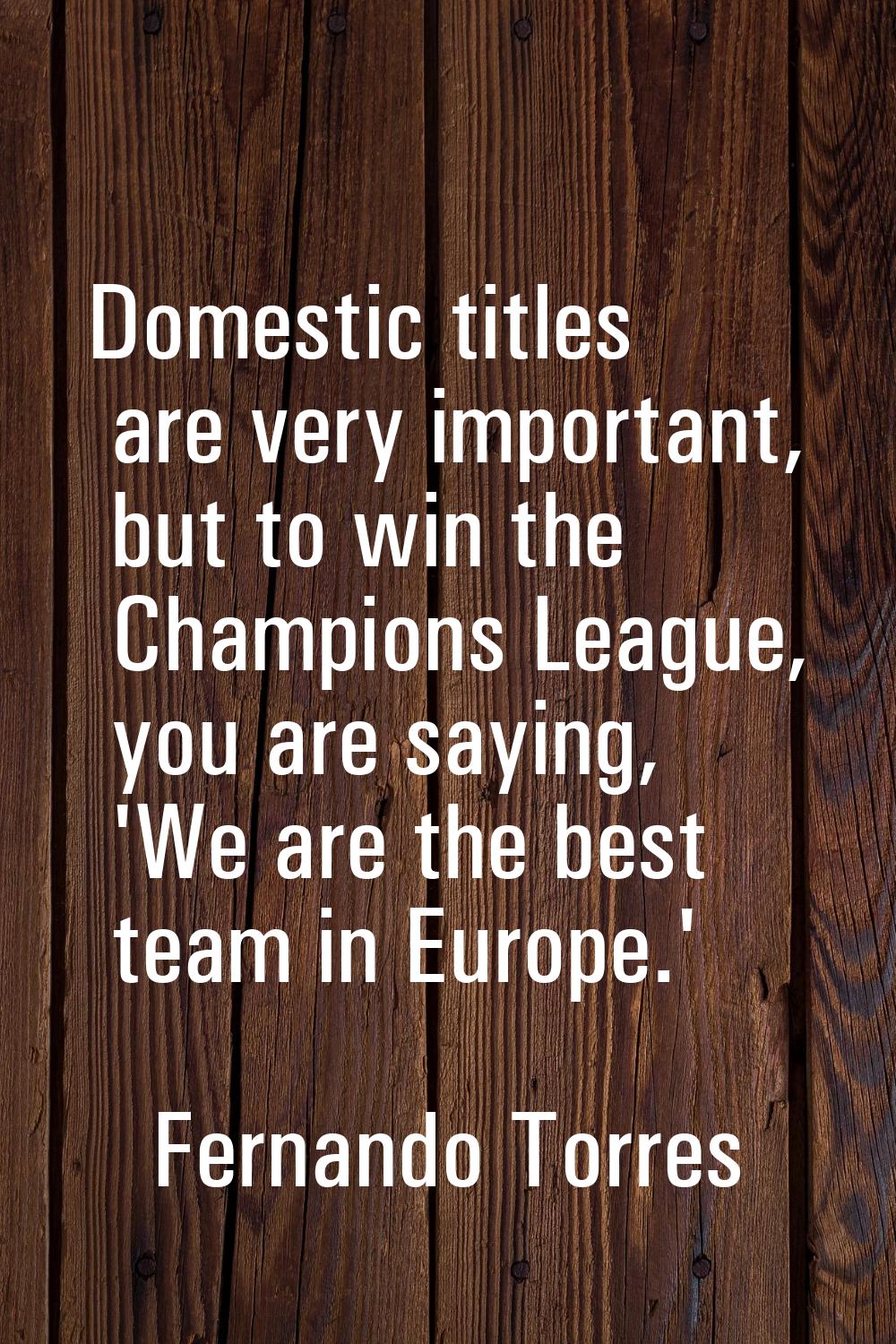 Domestic titles are very important, but to win the Champions League, you are saying, 'We are the be