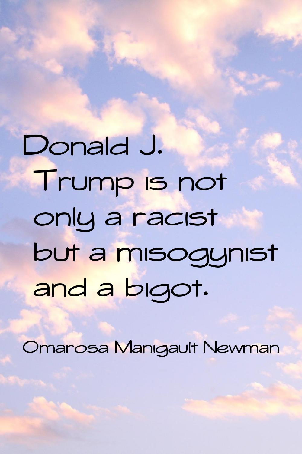 Donald J. Trump is not only a racist but a misogynist and a bigot.