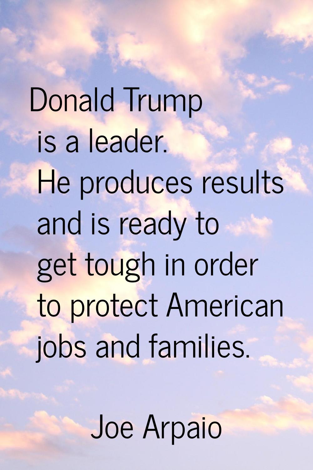 Donald Trump is a leader. He produces results and is ready to get tough in order to protect America