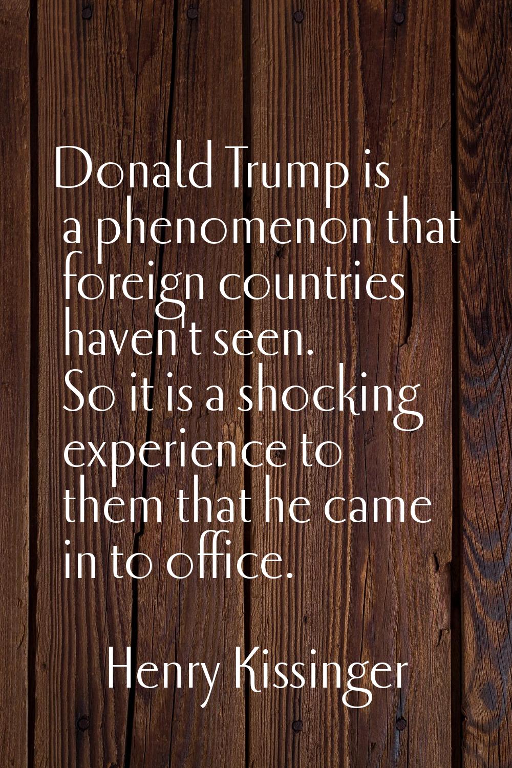 Donald Trump is a phenomenon that foreign countries haven't seen. So it is a shocking experience to