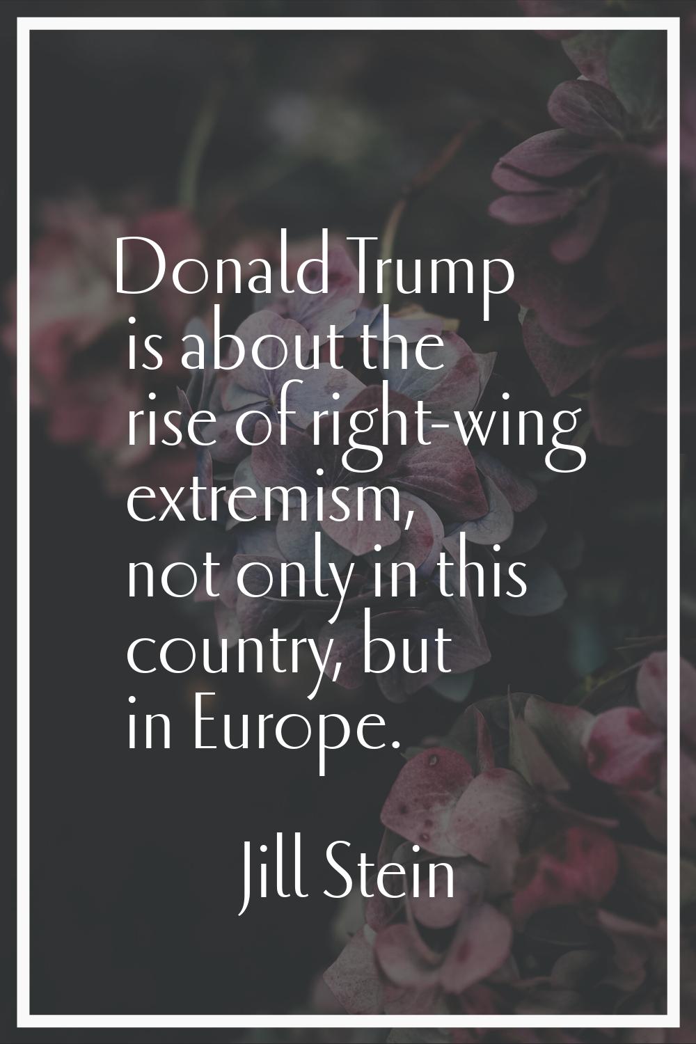 Donald Trump is about the rise of right-wing extremism, not only in this country, but in Europe.