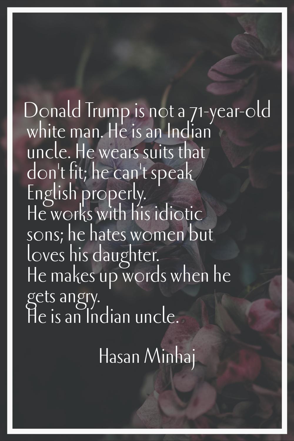 Donald Trump is not a 71-year-old white man. He is an Indian uncle. He wears suits that don't fit; 