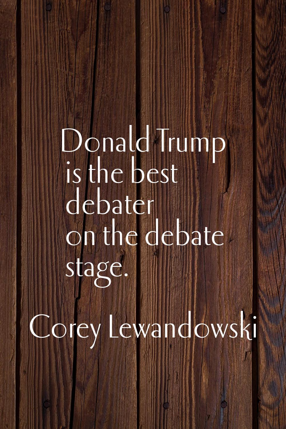 Donald Trump is the best debater on the debate stage.