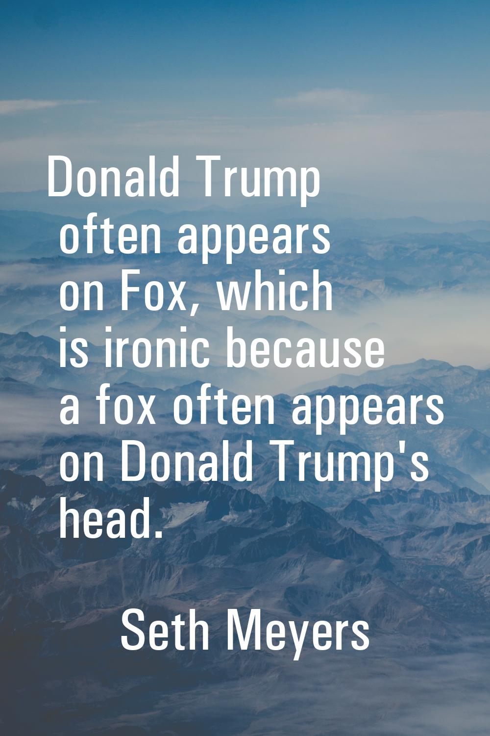 Donald Trump often appears on Fox, which is ironic because a fox often appears on Donald Trump's he