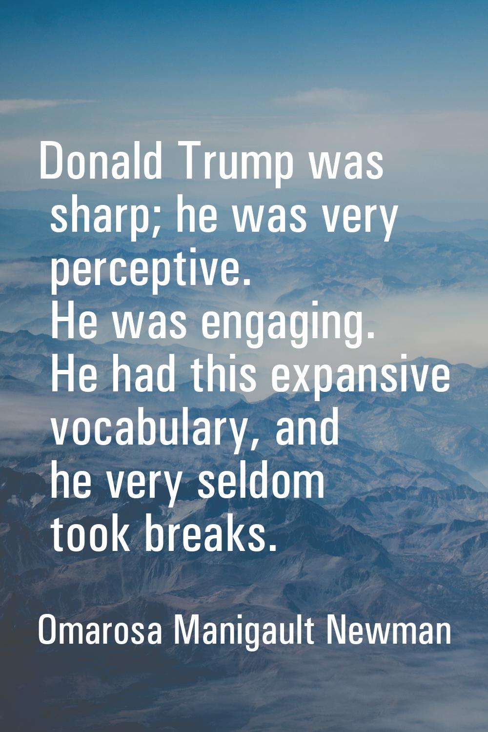 Donald Trump was sharp; he was very perceptive. He was engaging. He had this expansive vocabulary, 