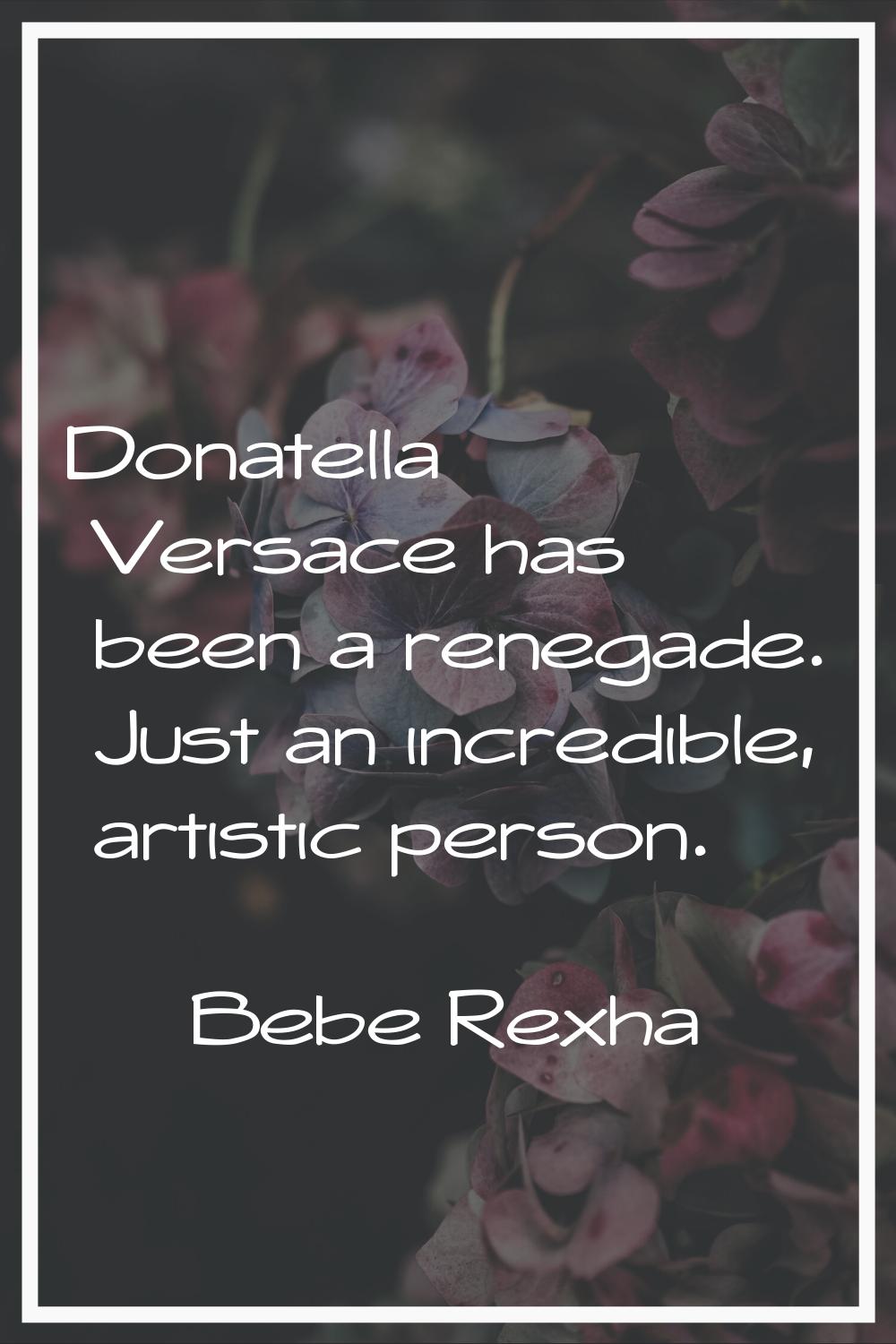 Donatella Versace has been a renegade. Just an incredible, artistic person.
