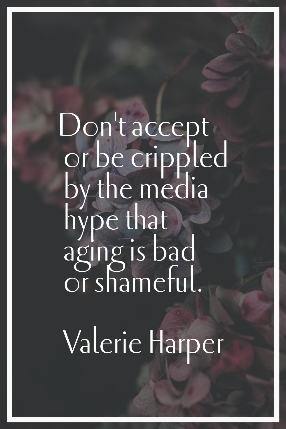Don't accept or be crippled by the media hype that aging is bad or shameful.
