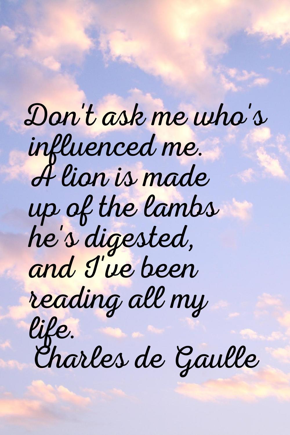 Don't ask me who's influenced me. A lion is made up of the lambs he's digested, and I've been readi