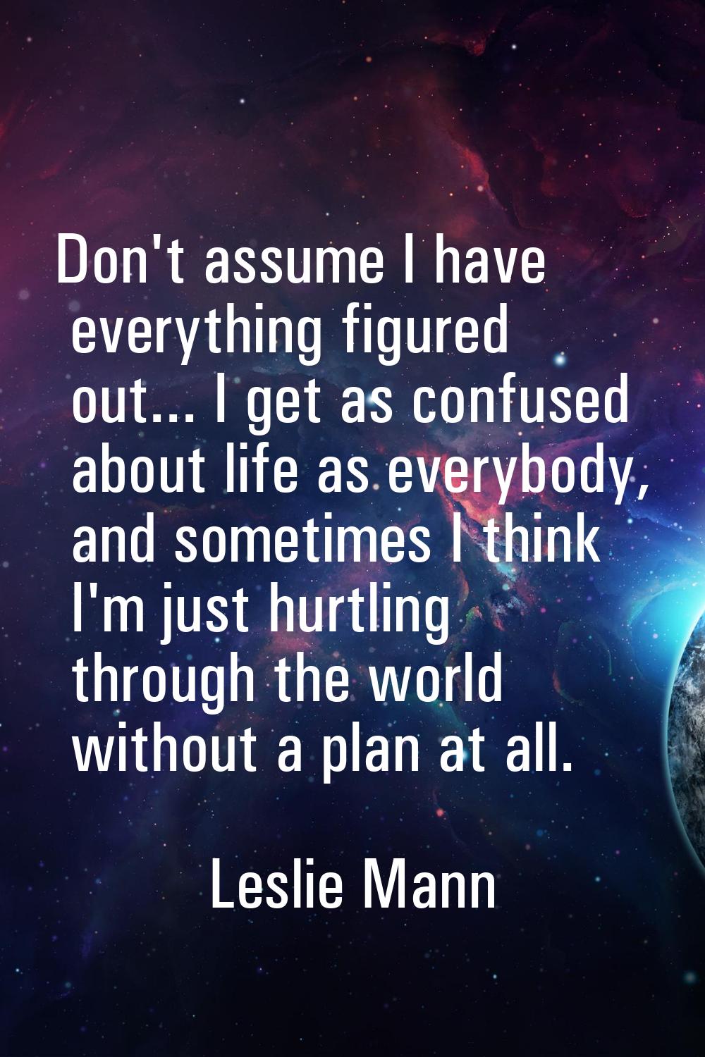 Don't assume I have everything figured out... I get as confused about life as everybody, and someti