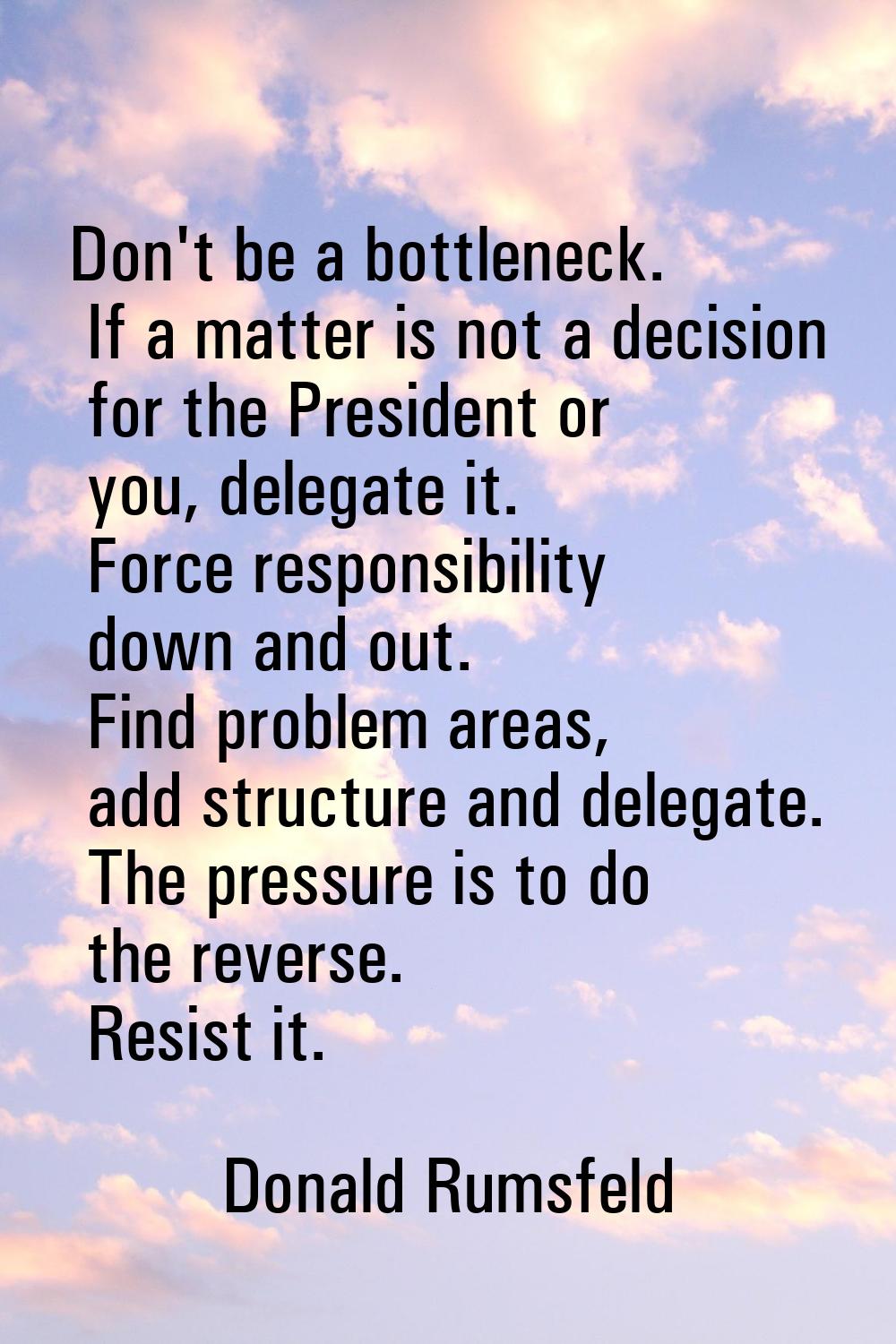 Don't be a bottleneck. If a matter is not a decision for the President or you, delegate it. Force r