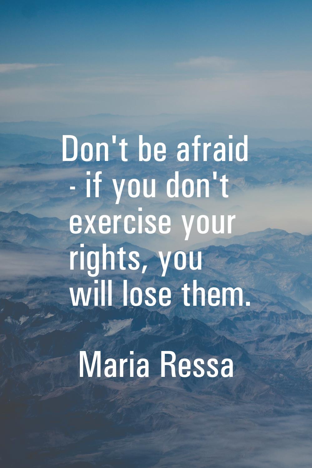 Don't be afraid - if you don't exercise your rights, you will lose them.