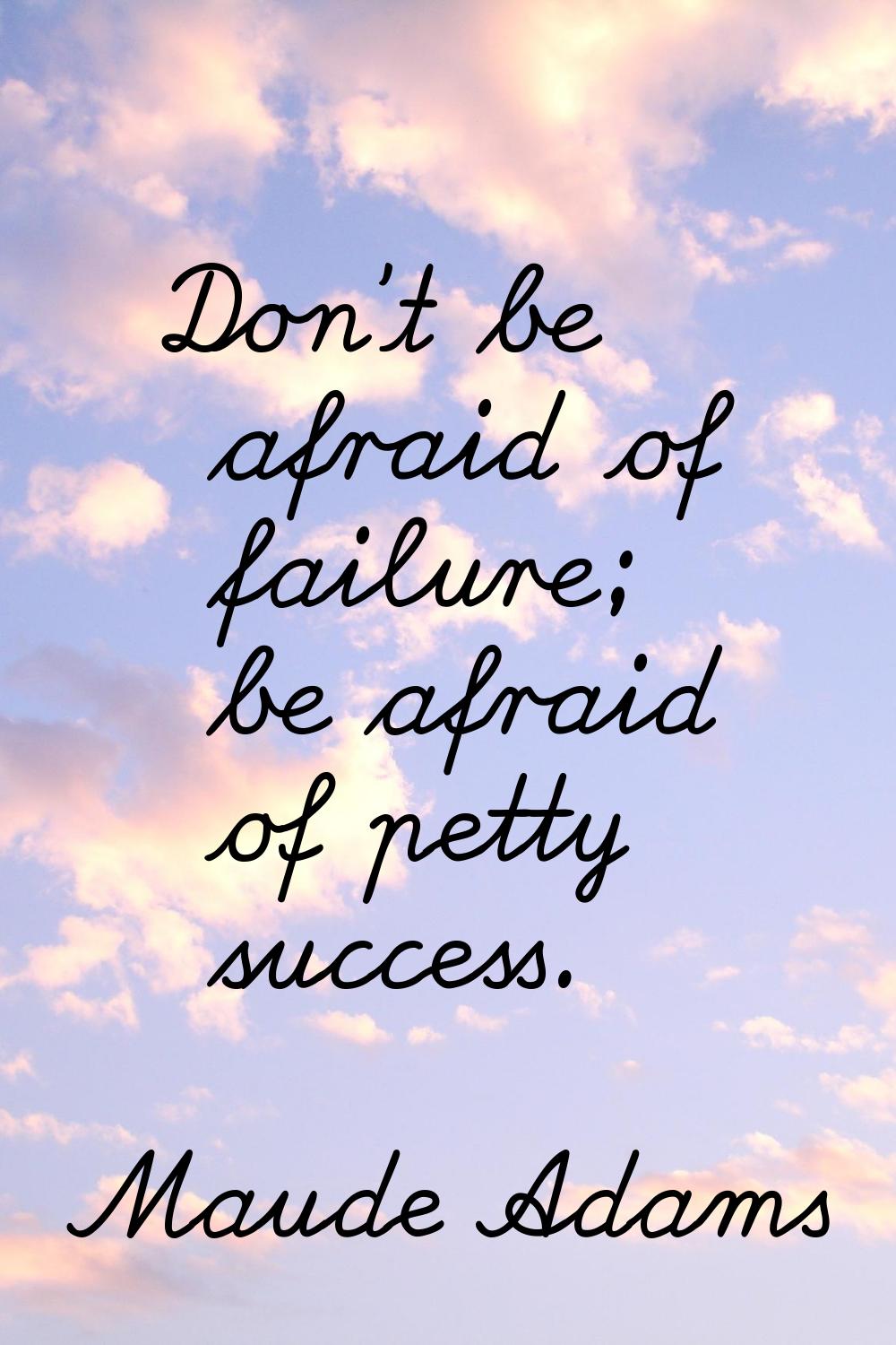 Don't be afraid of failure; be afraid of petty success.