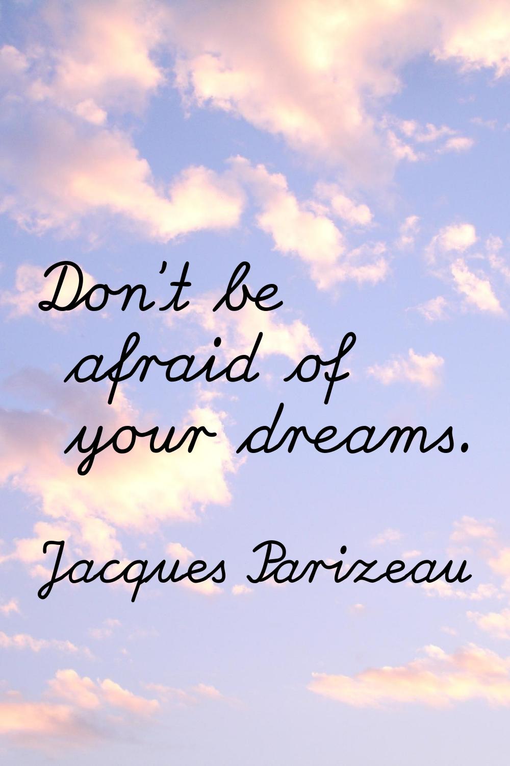 Don't be afraid of your dreams.