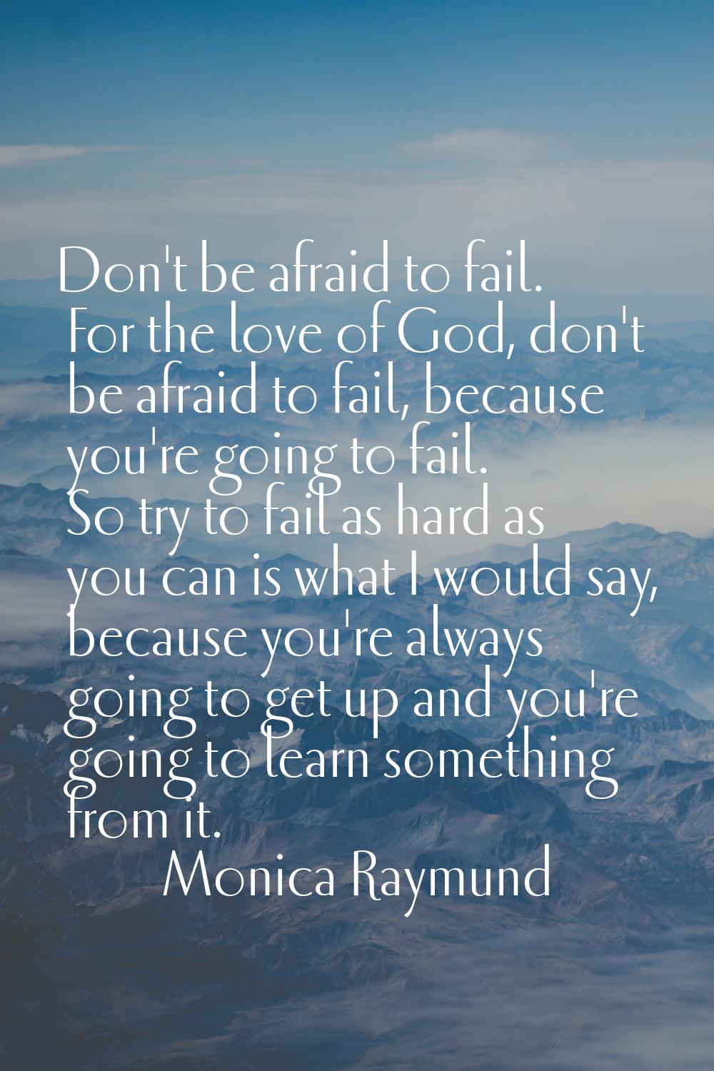 Don't be afraid to fail. For the love of God, don't be afraid to fail, because you're going to fail