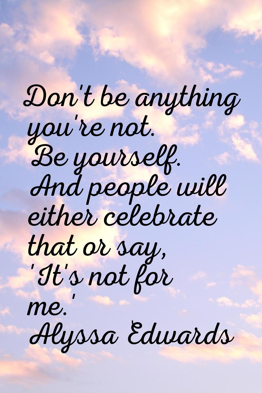 Don't be anything you're not. Be yourself. And people will either celebrate that or say, 'It's not 
