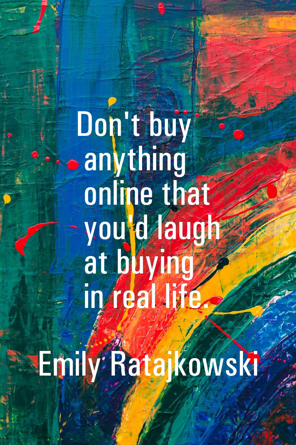 Don't buy anything online that you'd laugh at buying in real life.