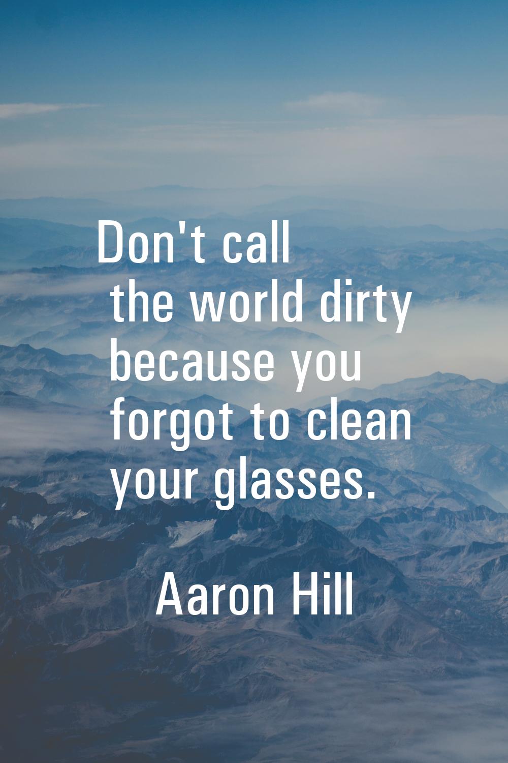 Don't call the world dirty because you forgot to clean your glasses.