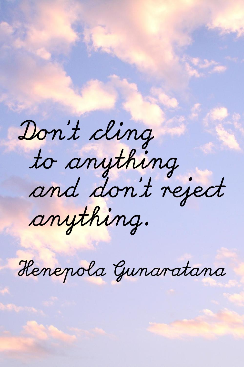 Don't cling to anything and don't reject anything.