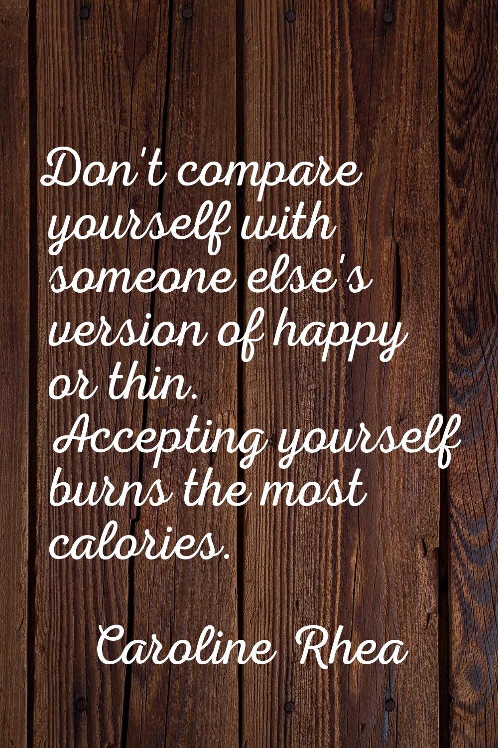 Don't compare yourself with someone else's version of happy or thin. Accepting yourself burns the m