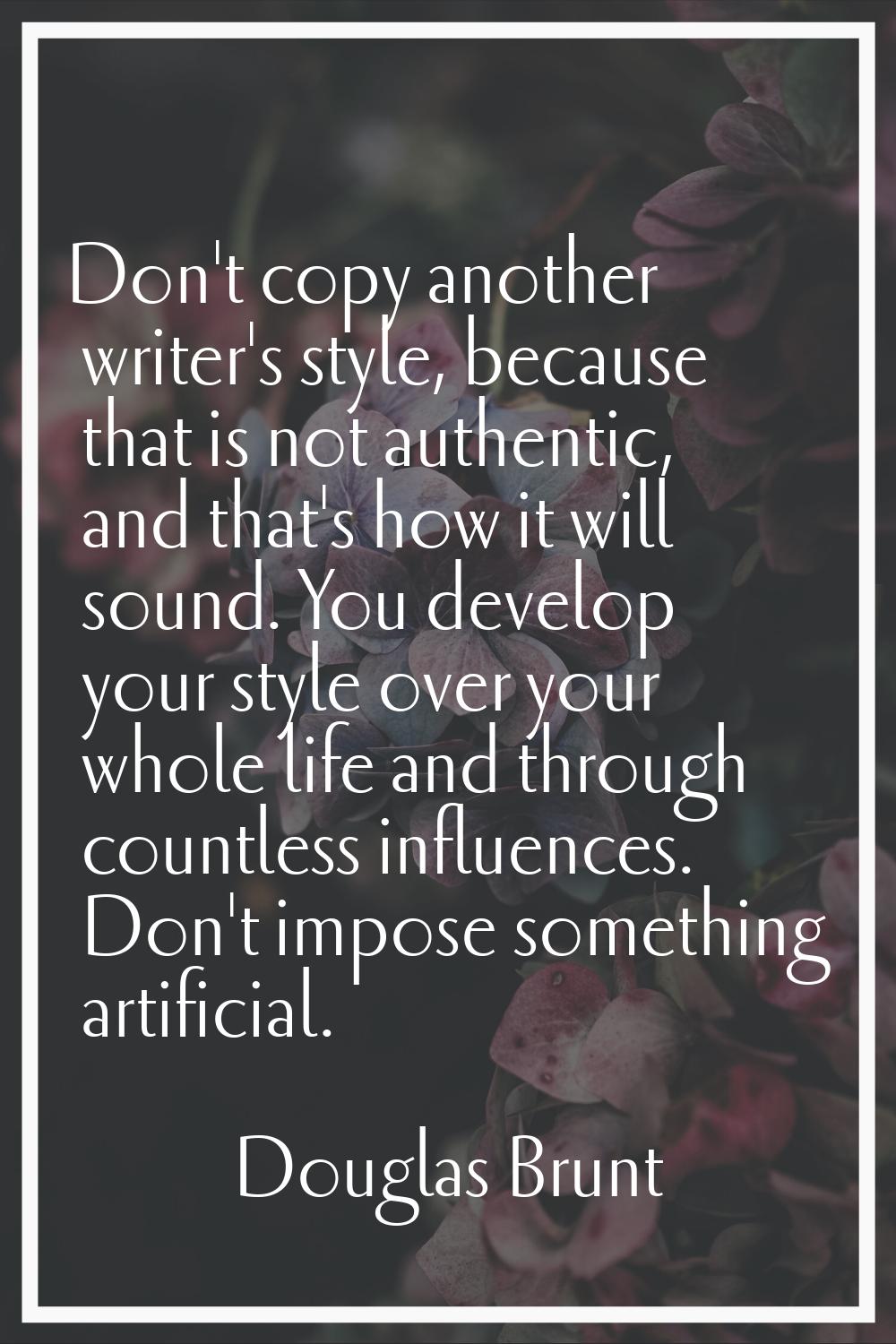 Don't copy another writer's style, because that is not authentic, and that's how it will sound. You