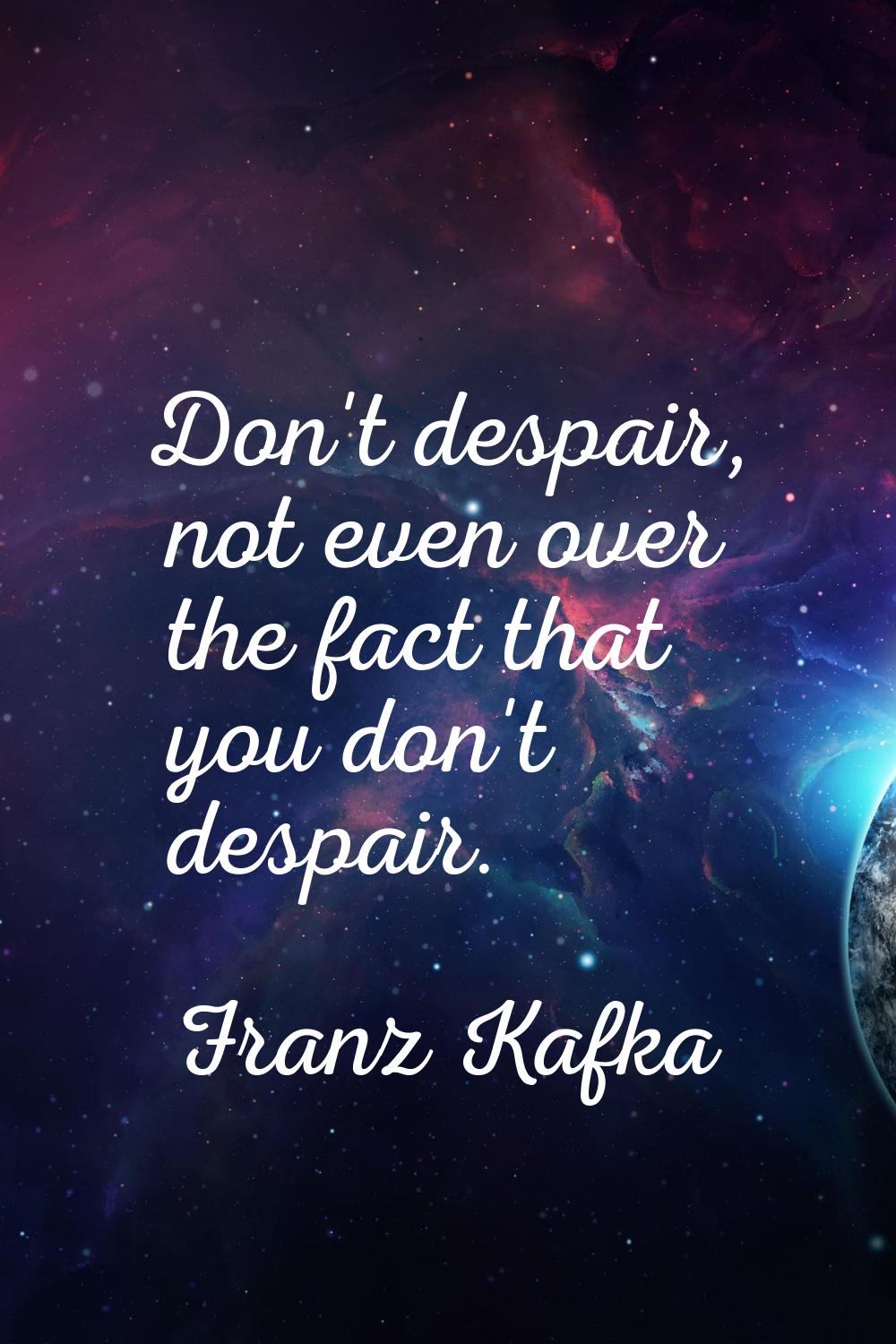 Don't despair, not even over the fact that you don't despair.