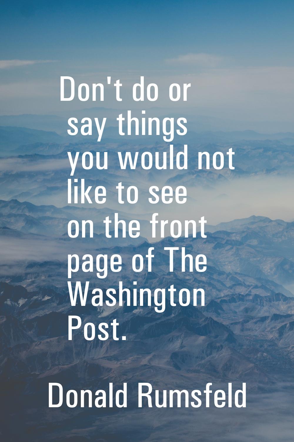 Don't do or say things you would not like to see on the front page of The Washington Post.