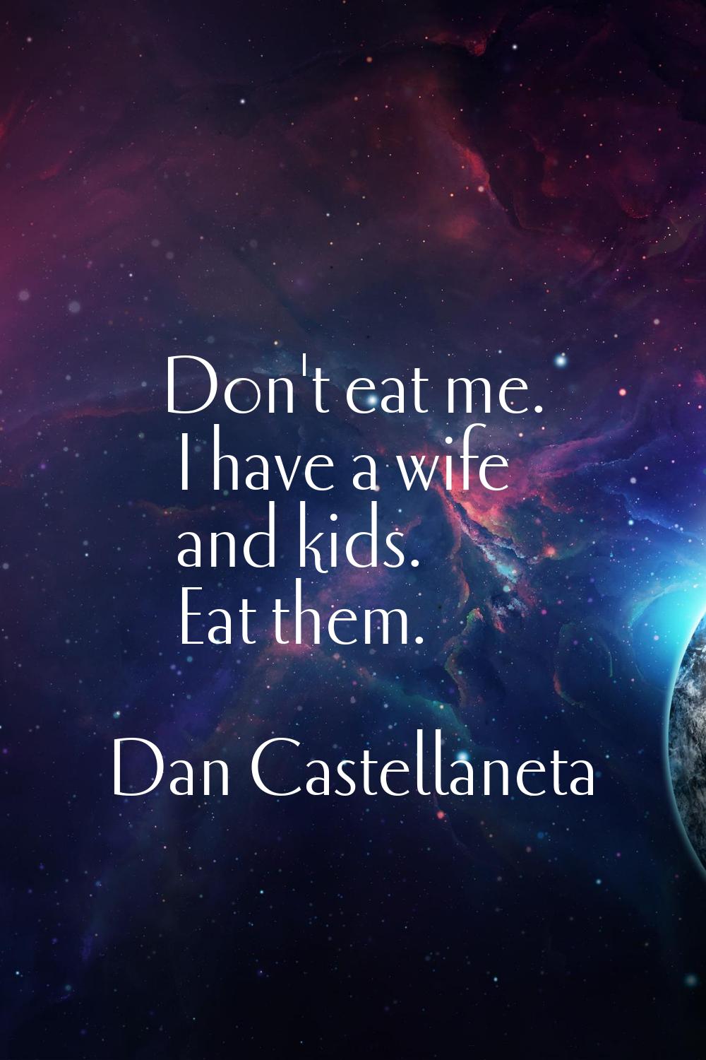 Don't eat me. I have a wife and kids. Eat them.