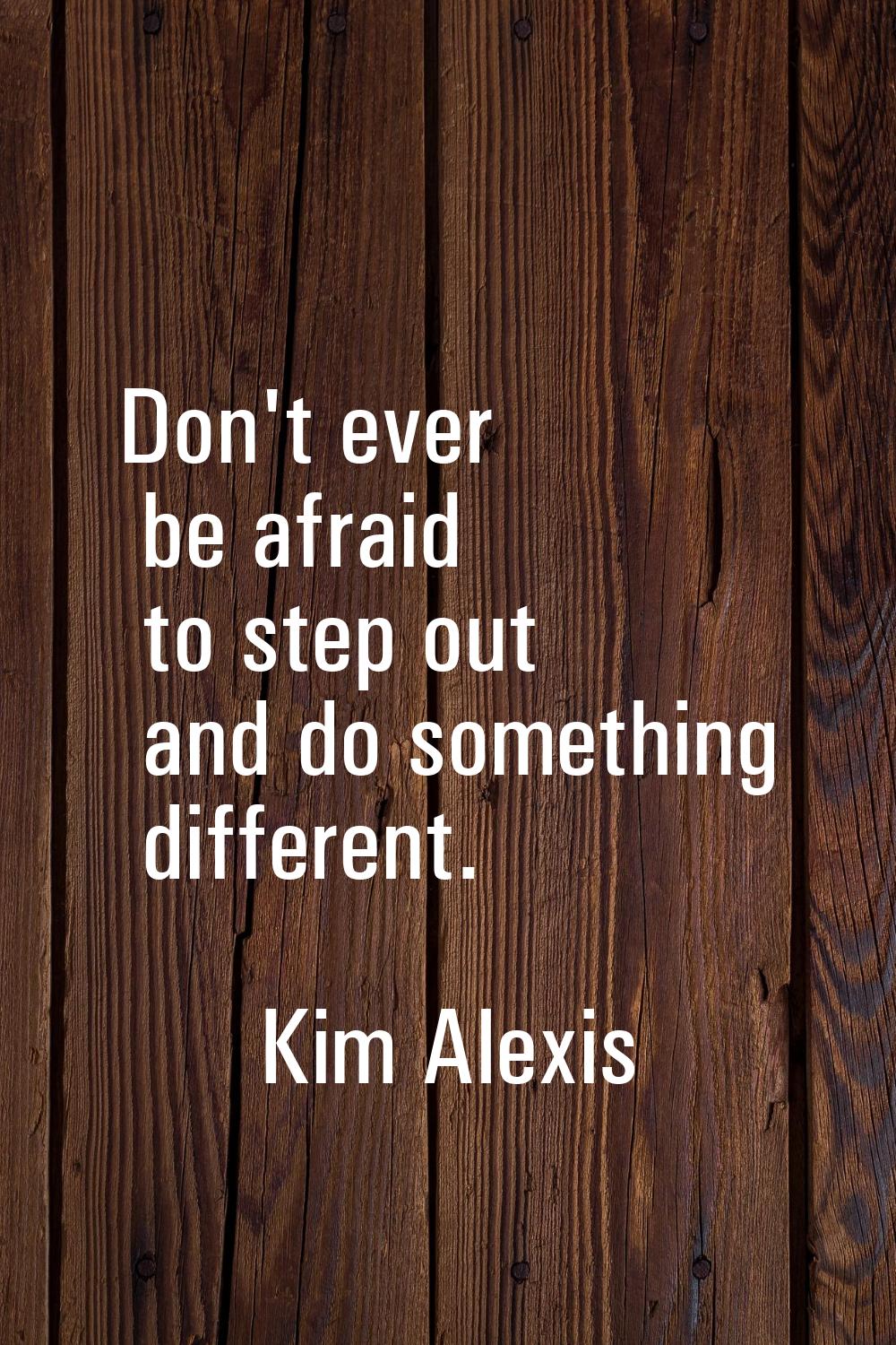 Don't ever be afraid to step out and do something different.