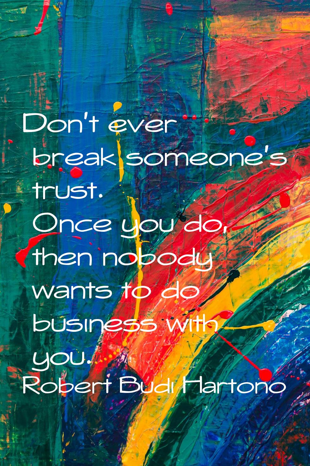 Don't ever break someone's trust. Once you do, then nobody wants to do business with you.