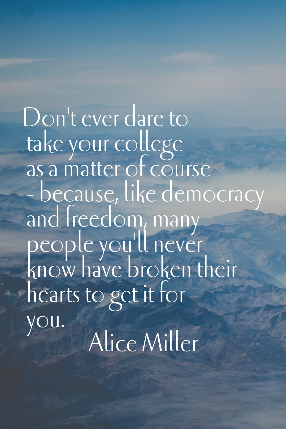 Don't ever dare to take your college as a matter of course - because, like democracy and freedom, m