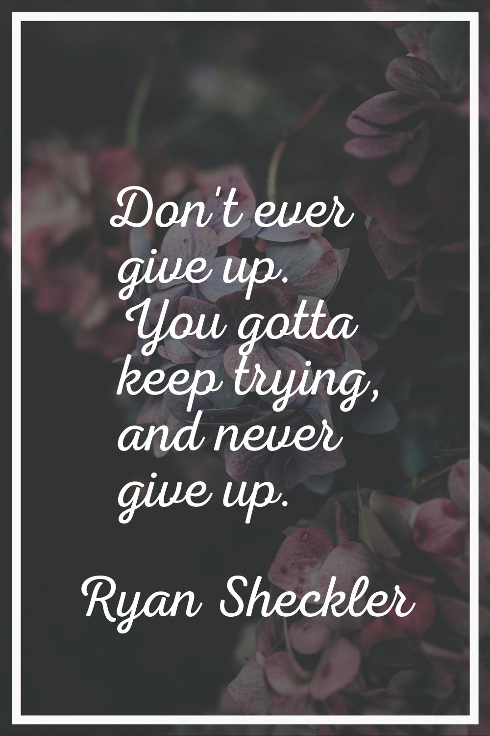 Don't ever give up. You gotta keep trying, and never give up.