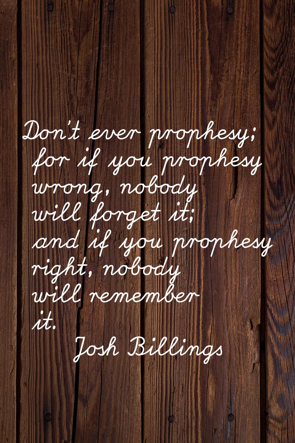 Don't ever prophesy; for if you prophesy wrong, nobody will forget it; and if you prophesy right, n
