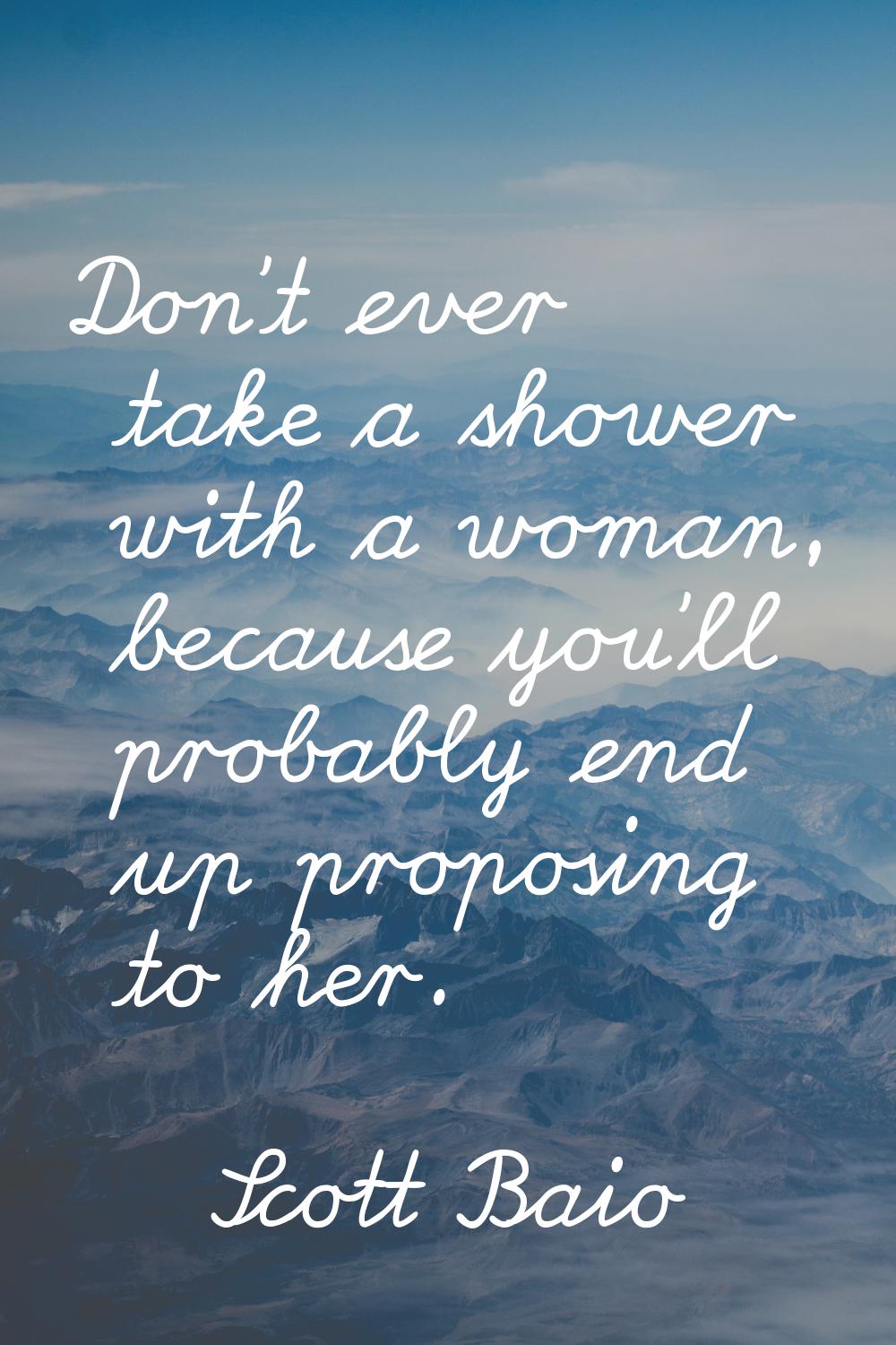 Don't ever take a shower with a woman, because you'll probably end up proposing to her.