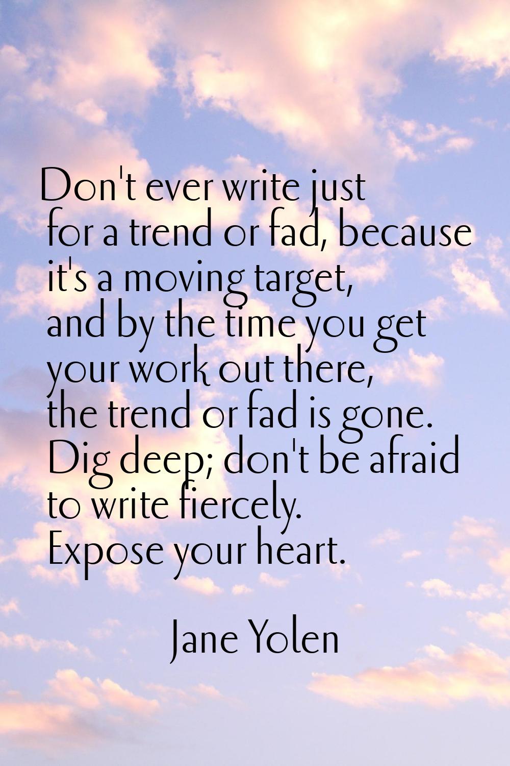 Don't ever write just for a trend or fad, because it's a moving target, and by the time you get you